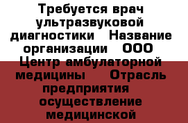 Требуется врач ультразвуковой диагностики › Название организации ­ ООО “Центр амбулаторной медицины“  › Отрасль предприятия ­ осуществление медицинской деятельности  › Название вакансии ­ врач ультразвуковой диагностики › Место работы ­ г. Красноярск, Ульяновский проспект, 4д - Красноярский край, Красноярск г. Работа » Вакансии   